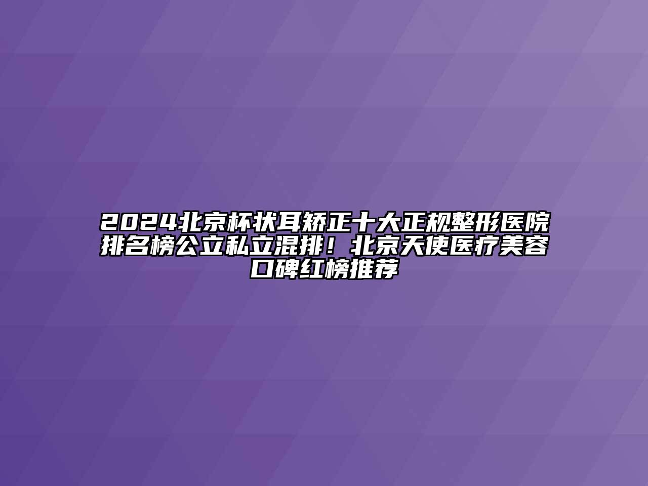 2025北京杯状耳矫正十大正规整形医院排名榜公立私立混排！北京天使医疗美容口碑红榜推荐