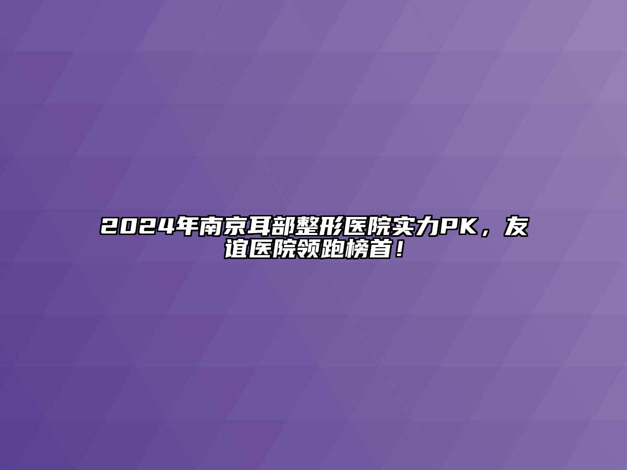 2024年南京耳部整形医院实力PK，友谊医院领跑榜首！