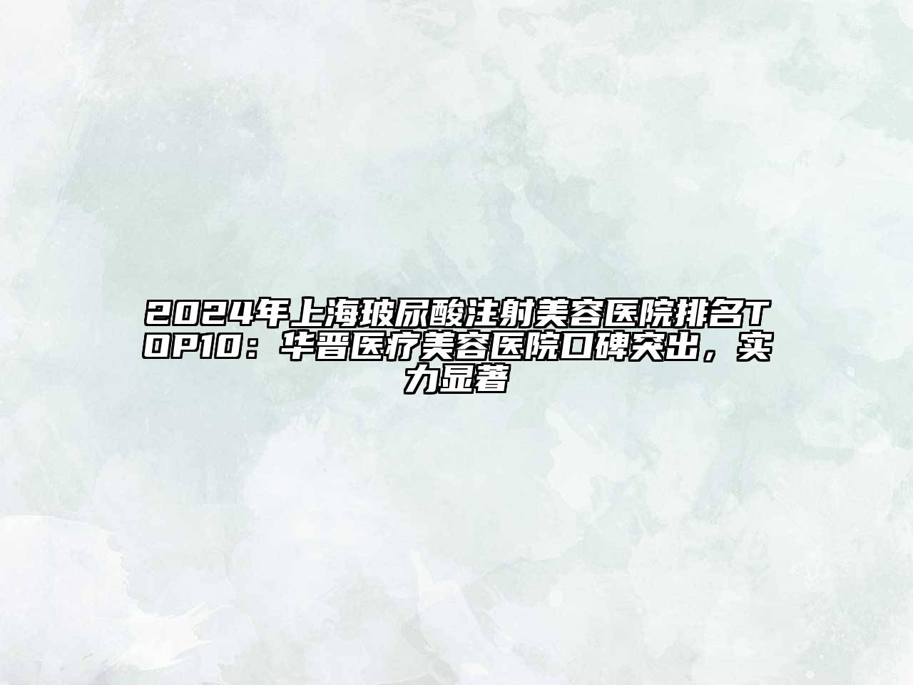 2025年上海玻尿酸注射美容医院排名TOP10：华晋医疗美容医院口碑突出，实力显著