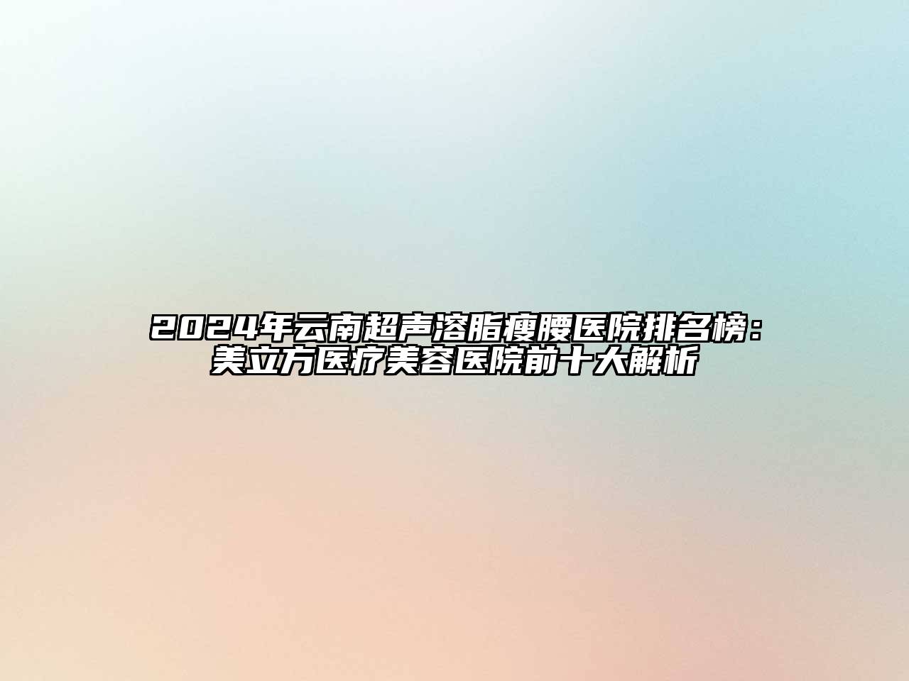 2024年云南超声溶脂瘦腰医院排名榜：美立方医疗美容医院前十大解析