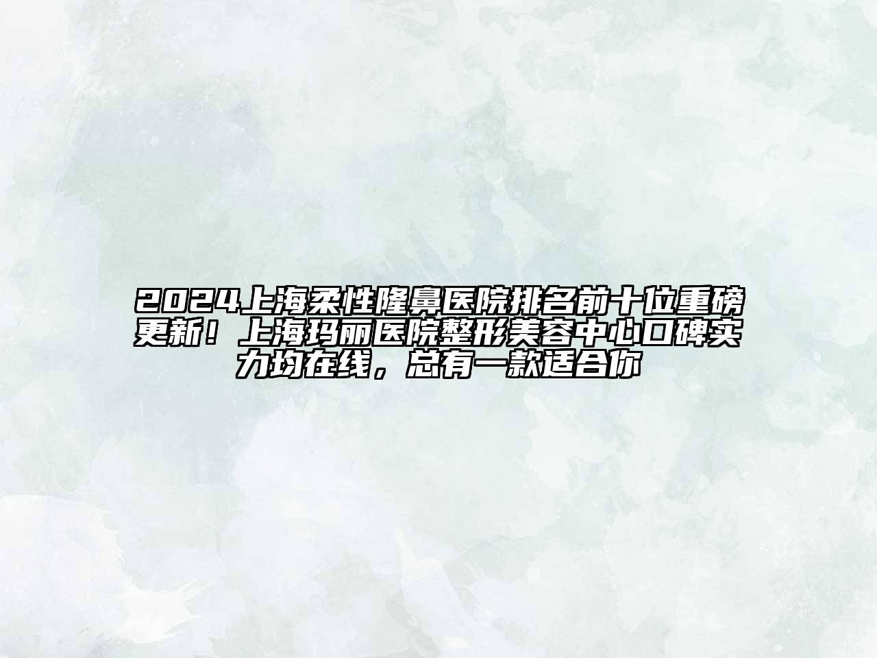 2024上海柔性隆鼻医院排名前十位重磅更新！上海玛丽医院整形美容中心口碑实力均在线，总有一款适合你