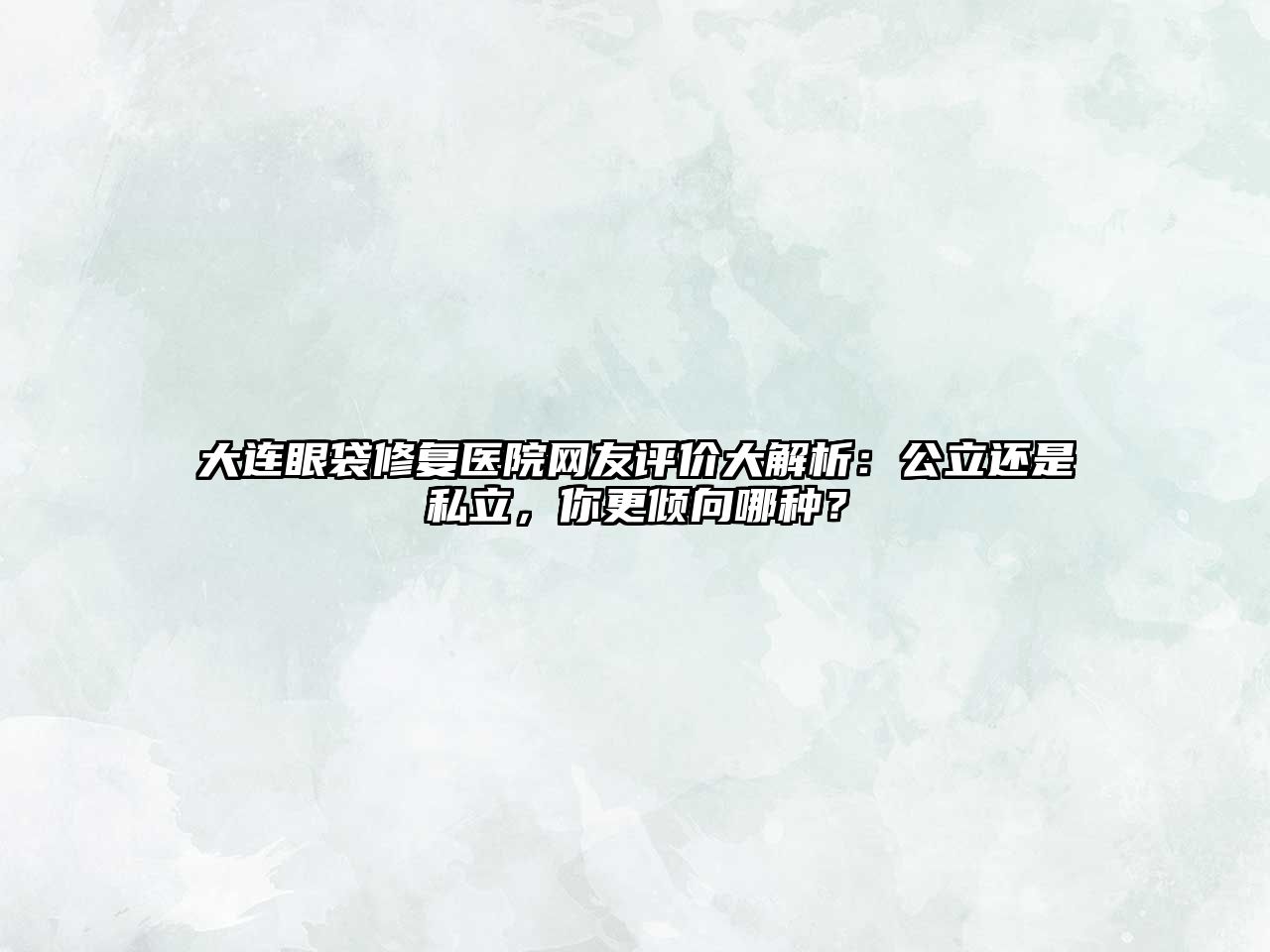 大连眼袋修复医院网友评价大解析：公立还是私立，你更倾向哪种？