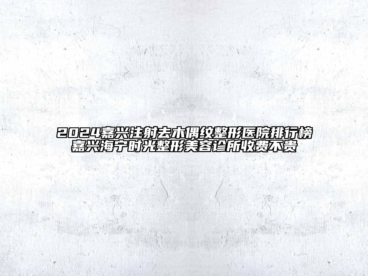 2024嘉兴注射去木偶纹整形医院排行榜嘉兴海宁时光整形美容诊所收费不贵