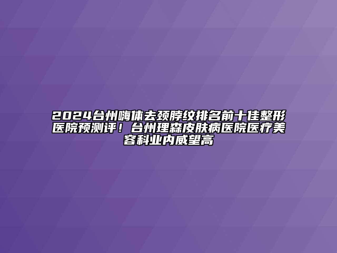 2024台州嗨体去颈脖纹排名前十佳整形医院预测评！台州理森皮肤病医院医疗美容科业内威望高