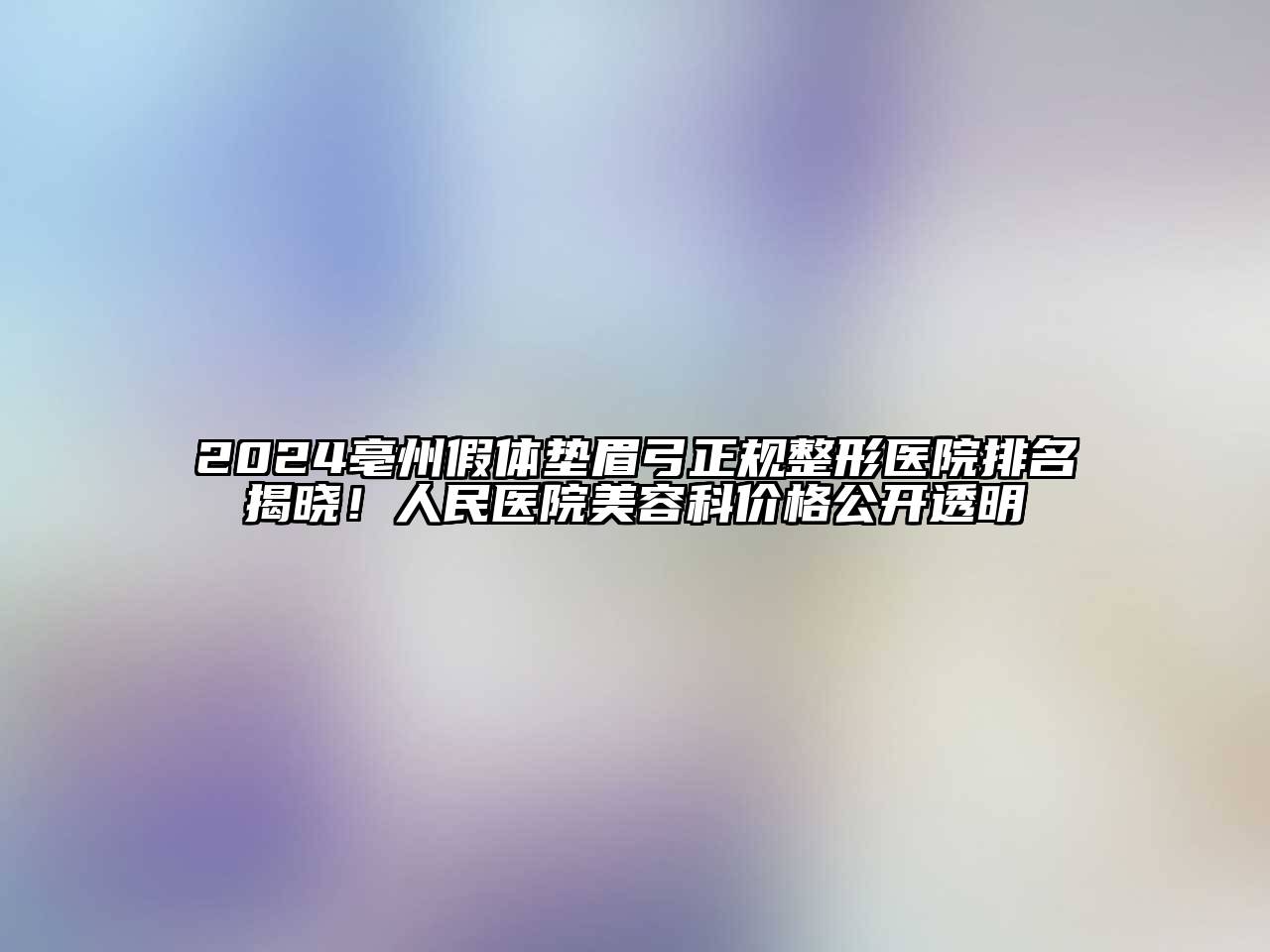 2024亳州假体垫眉弓正规整形医院排名揭晓！人民医院美容科价格公开透明