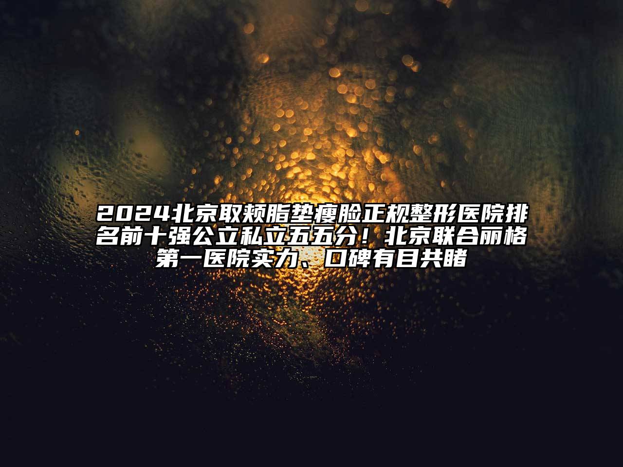 2025北京取颊脂垫瘦脸正规整形医院排名前十强公立私立五五分！北京联合丽格第一医院实力、口碑有目共睹