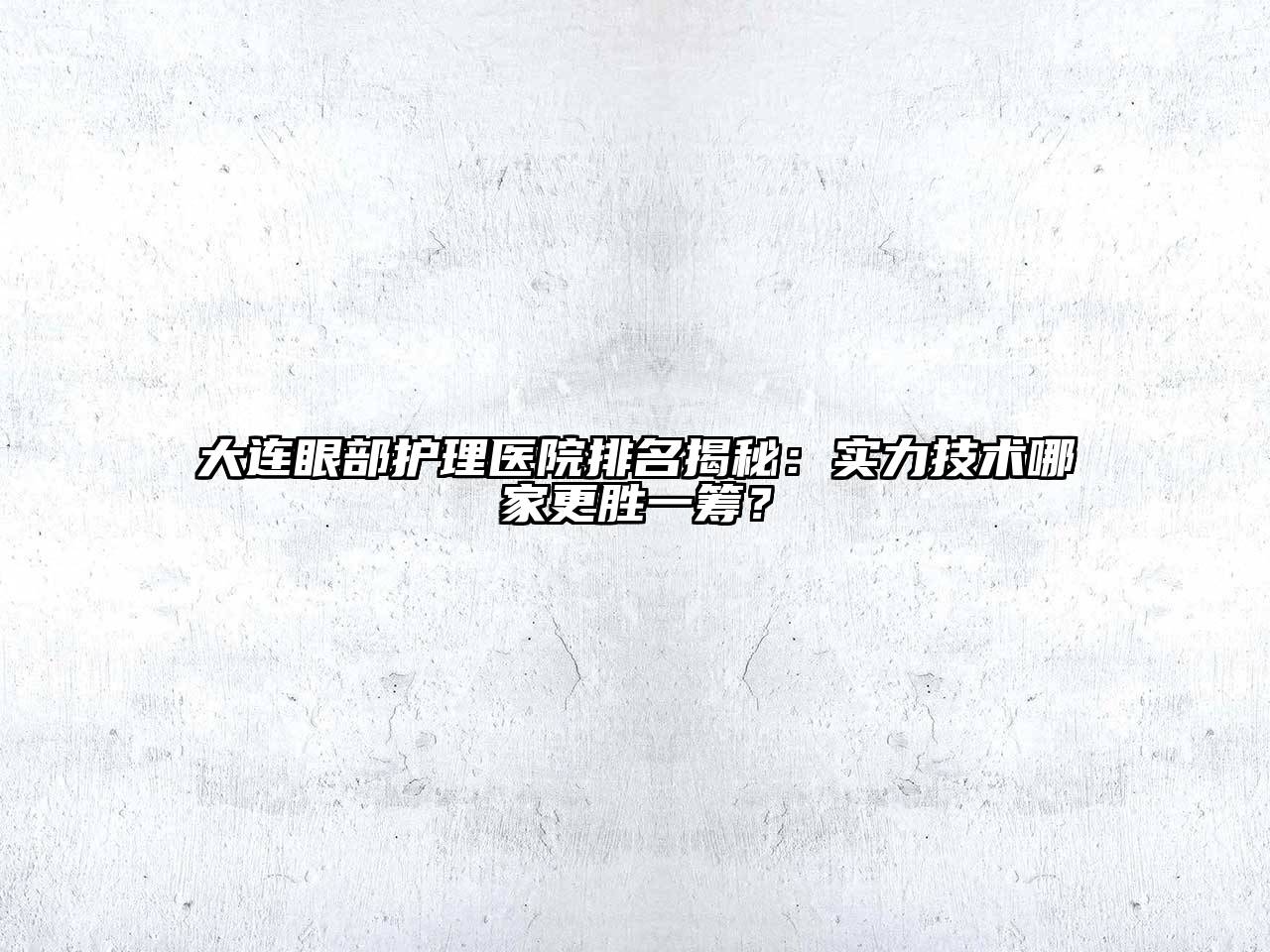 大连眼部护理医院排名揭秘：实力技术哪家更胜一筹？