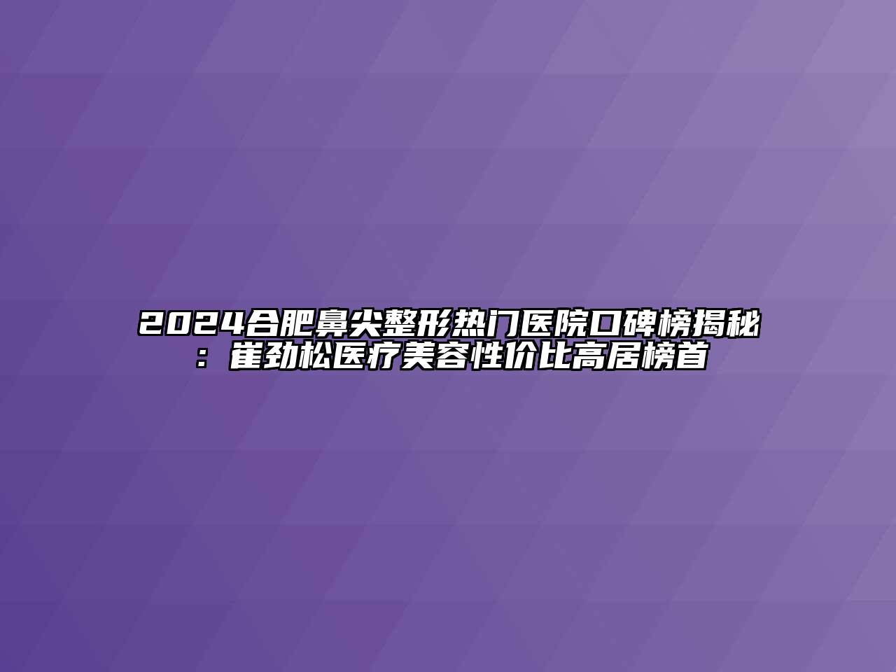2024合肥鼻尖整形热门医院口碑榜揭秘：崔劲松医疗美容性价比高居榜首