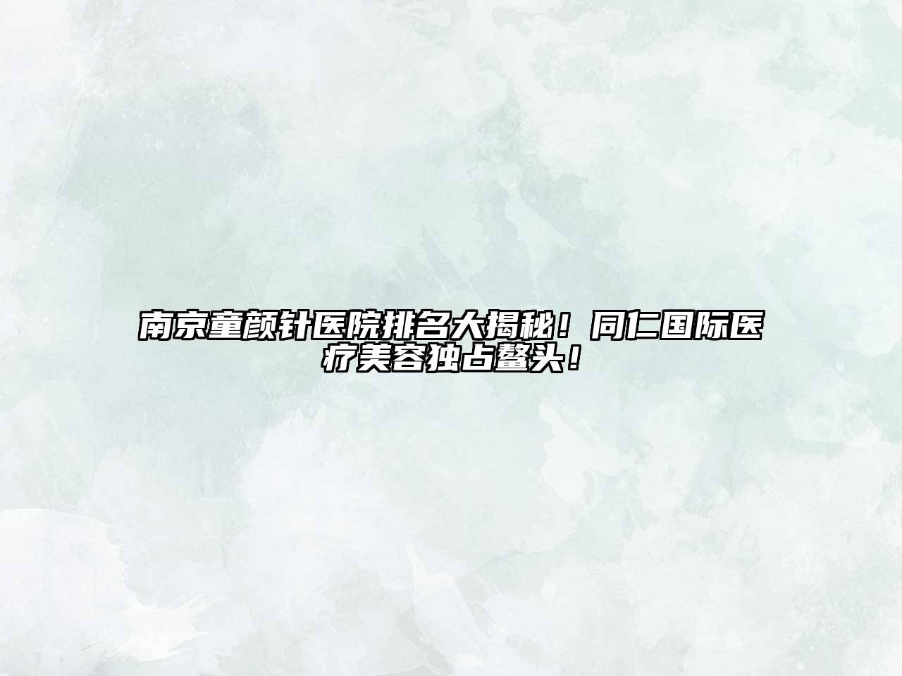 南京童颜针医院排名大揭秘！同仁国际医疗美容独占鳌头！