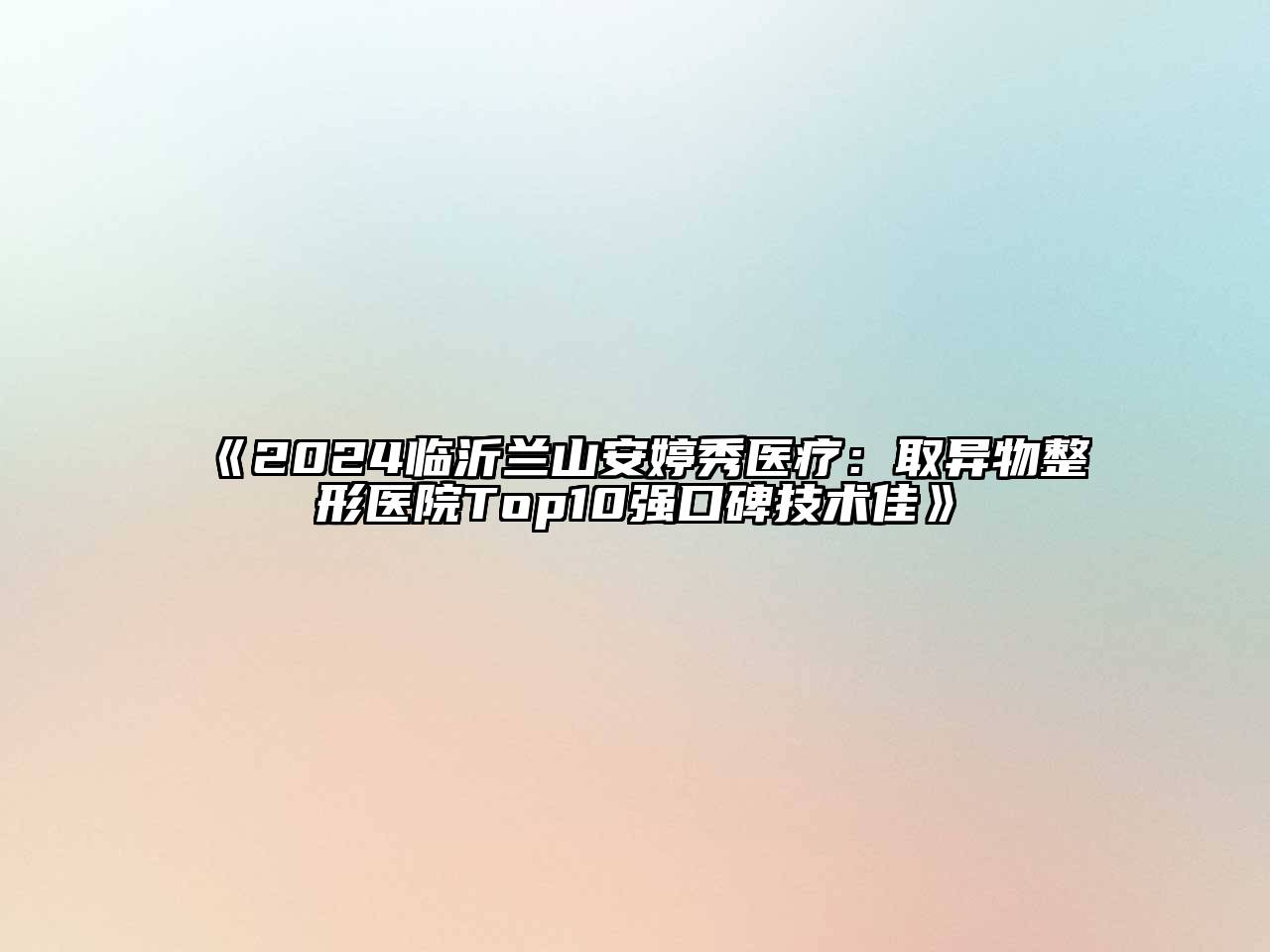 2024临沂兰山安婷秀医疗：取异物整形医院Top10强口碑技术佳