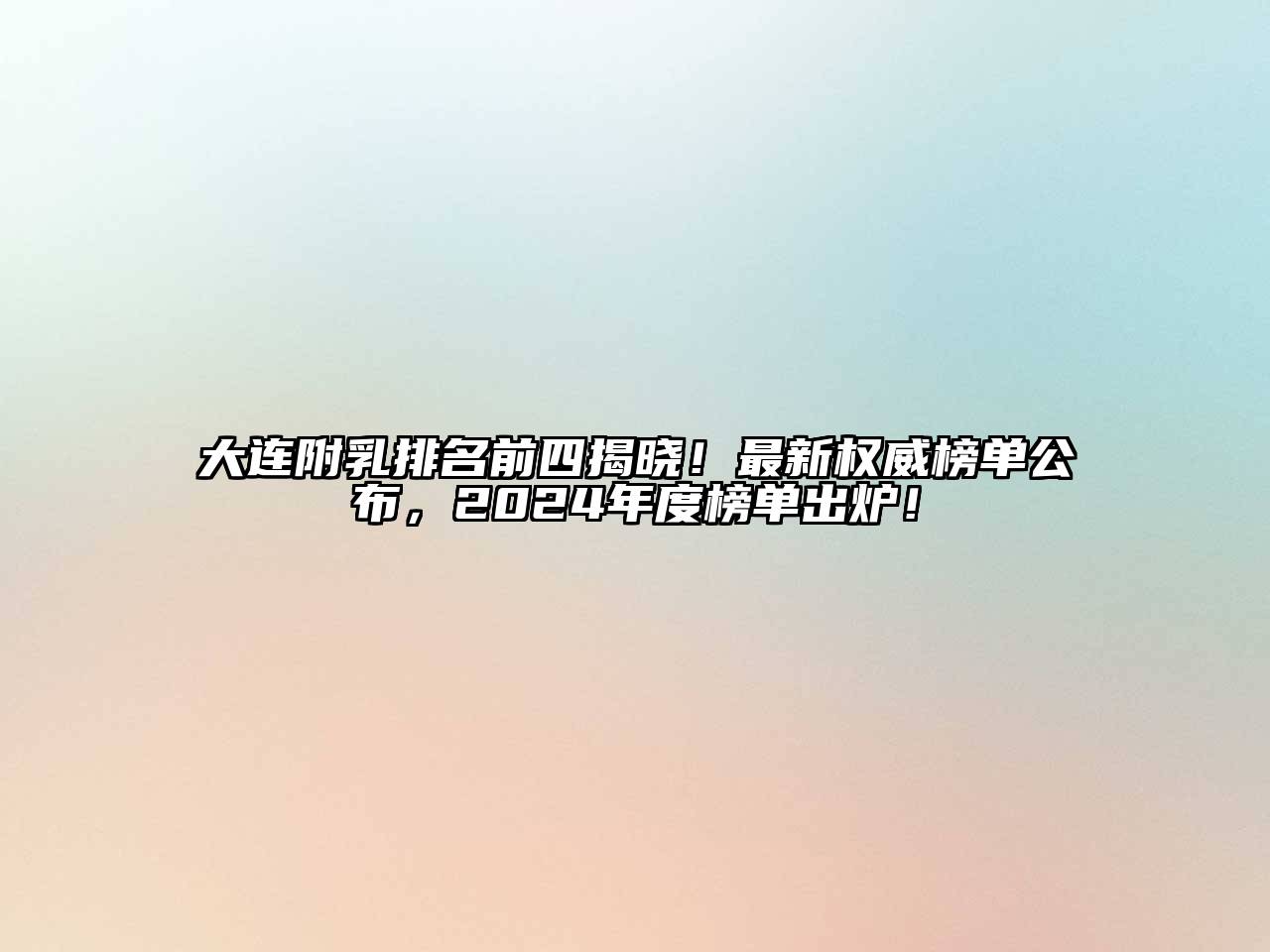大连附乳排名前四揭晓！最新权威榜单公布，2024年度榜单出炉！