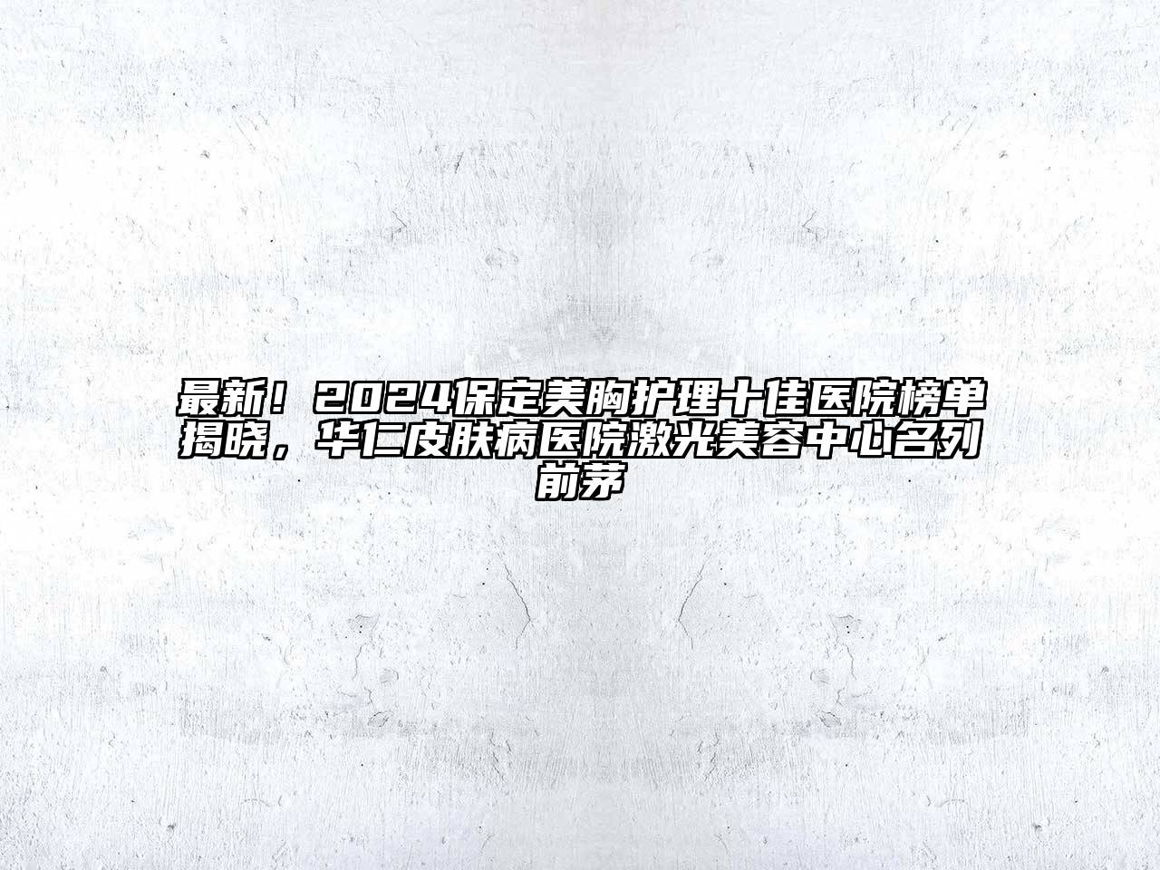 最新！2025保定美胸护理十佳医院榜单揭晓，华仁皮肤病医院激光美容中心名列前茅