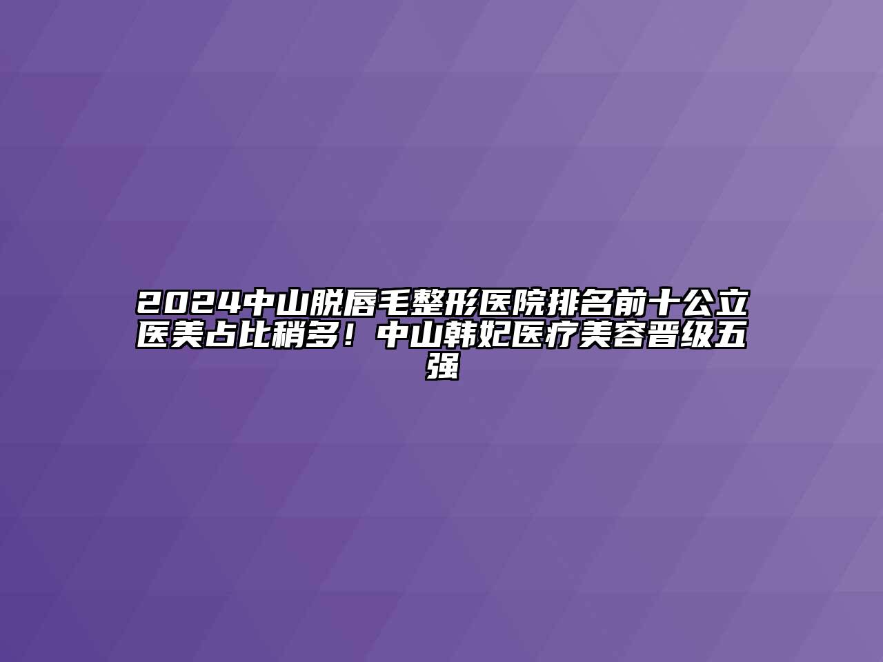 2024中山脱唇毛整形医院排名前十公立医美占比稍多！中山韩妃医疗美容晋级五强