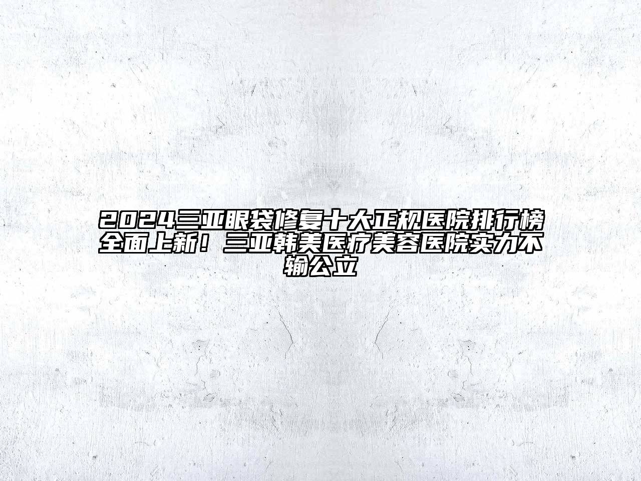2024三亚眼袋修复十大正规医院排行榜全面上新！三亚韩美医疗美容医院实力不输公立