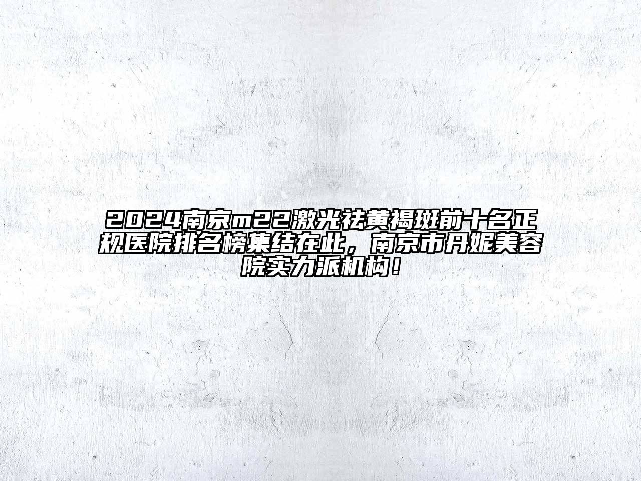 2024南京m22激光祛黄褐斑前十名正规医院排名榜集结在此，南京市丹妮美容院实力派机构！