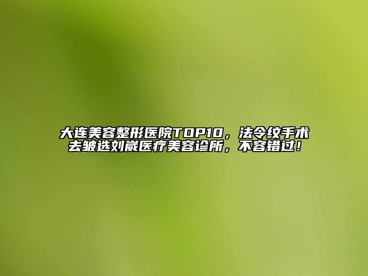 大连美容整形医院TOP10，法令纹手术去皱选刘崴医疗美容诊所，不容错过！