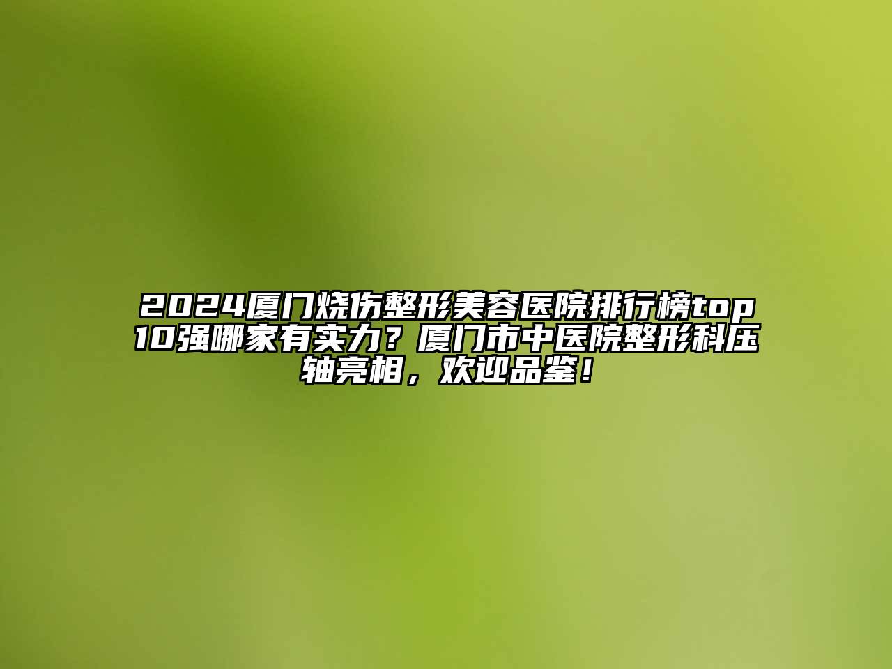 2025厦门烧伤整形美容医院排行榜top10强哪家有实力？厦门市中医院整形科压轴亮相，欢迎品鉴！