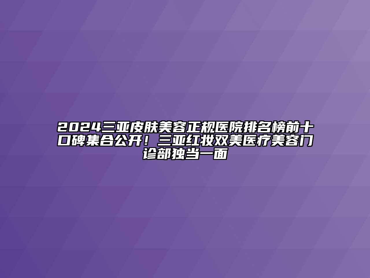 2024三亚皮肤美容正规医院排名榜前十口碑集合公开！三亚红妆双美医疗美容门诊部独当一面