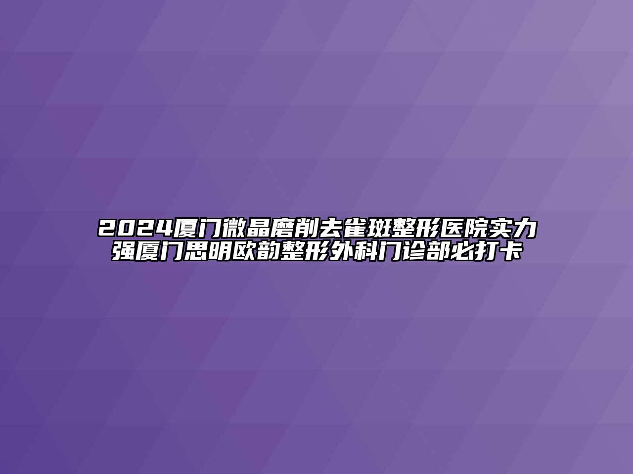 2024厦门微晶磨削去雀斑整形医院实力强厦门思明欧韵整形外科门诊部必打卡