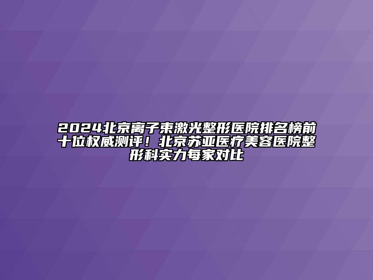2024北京离子束激光整形医院排名榜前十位权威测评！北京苏亚医疗美容医院整形科实力每家对比