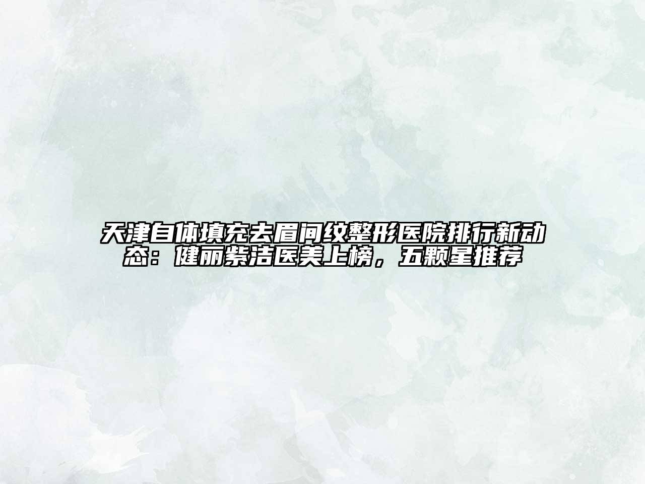 天津自体填充去眉间纹整形医院排行新动态：健丽紫洁医美上榜，五颗星推荐