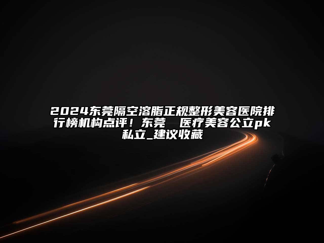 2025东莞隔空溶脂正规整形美容医院排行榜机构点评！东莞媄媄医疗美容公立pk私立_建议收藏