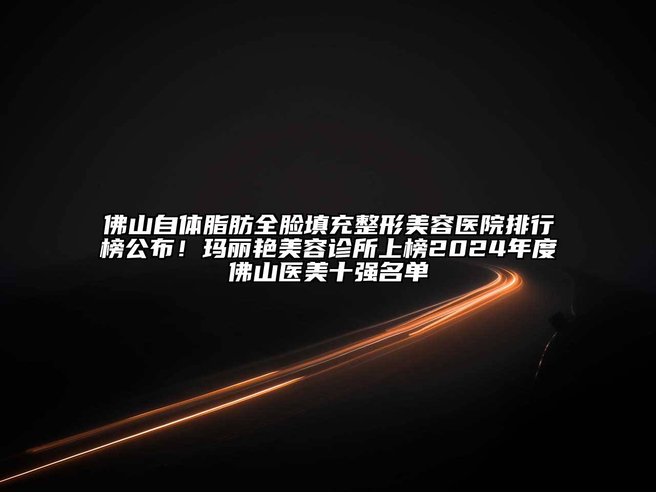 佛山自体脂肪全脸填充整形美容医院排行榜公布！玛丽艳美容诊所上榜2024年度佛山医美十强名单