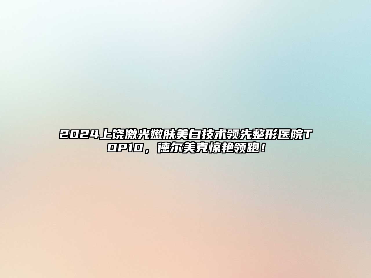 2025上饶激光嫩肤美白技术领先整形医院TOP10，德尔美克惊艳领跑！