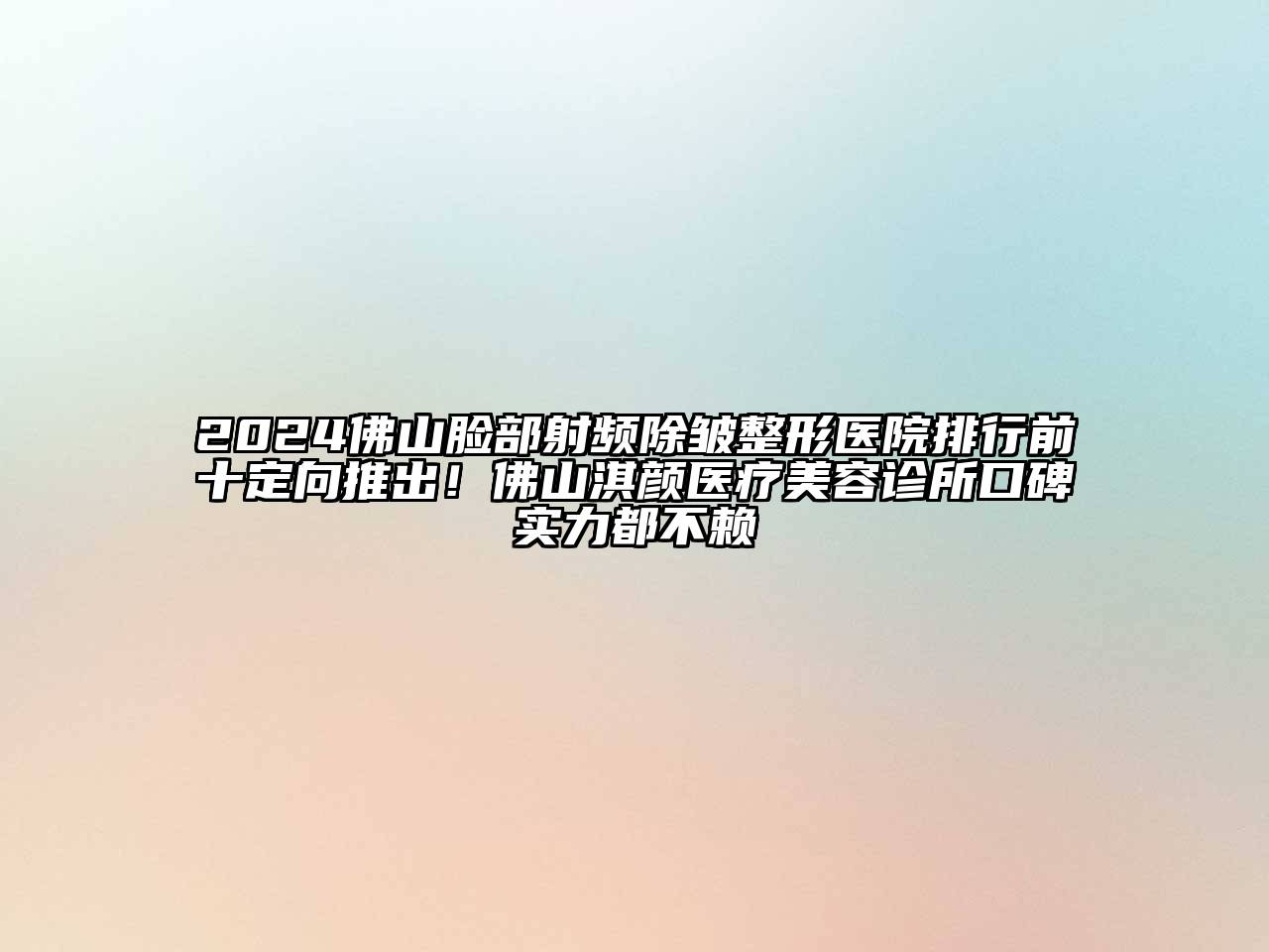 2024佛山脸部射频除皱整形医院排行前十定向推出！佛山淇颜医疗美容诊所口碑实力都不赖