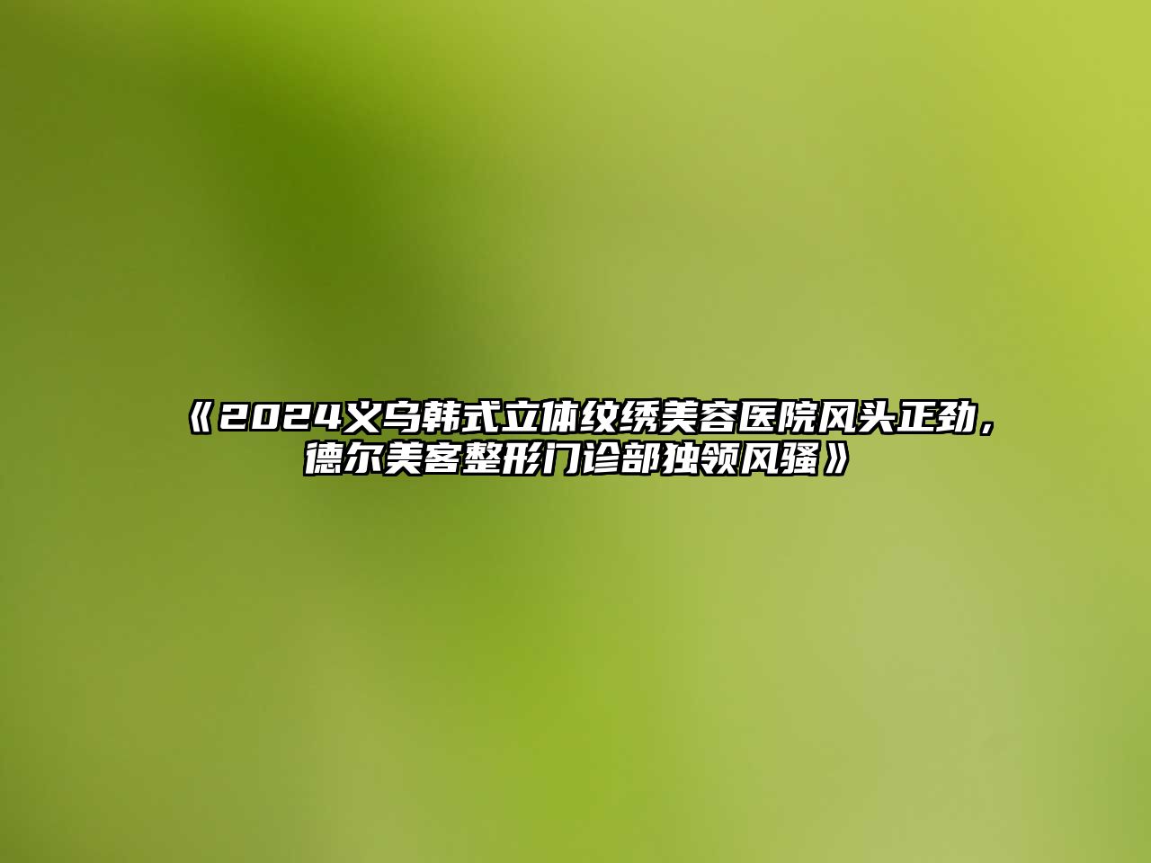 2025义乌韩式立体纹绣美容医院风头正劲，德尔美客整形门诊部独领风骚
