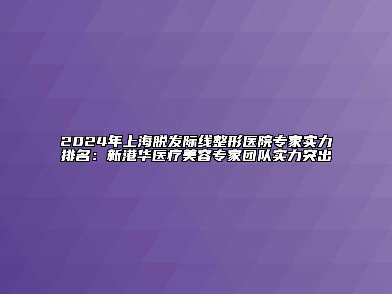 2024年上海脱发际线整形医院专家实力排名：新港华医疗美容专家团队实力突出