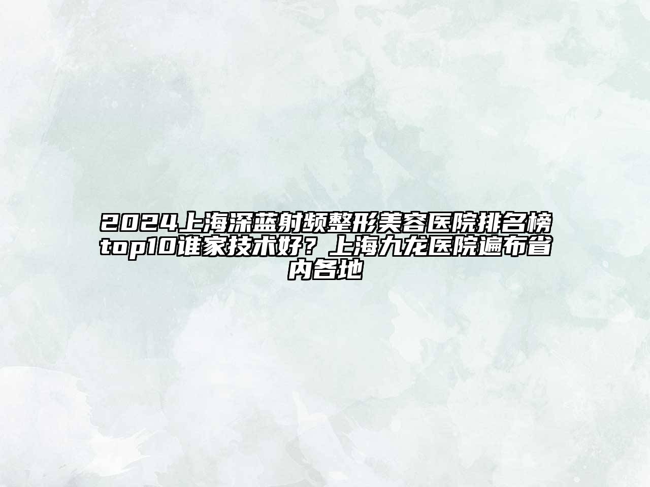 2024上海深蓝射频整形美容医院排名榜top10谁家技术好？上海九龙医院遍布省内各地
