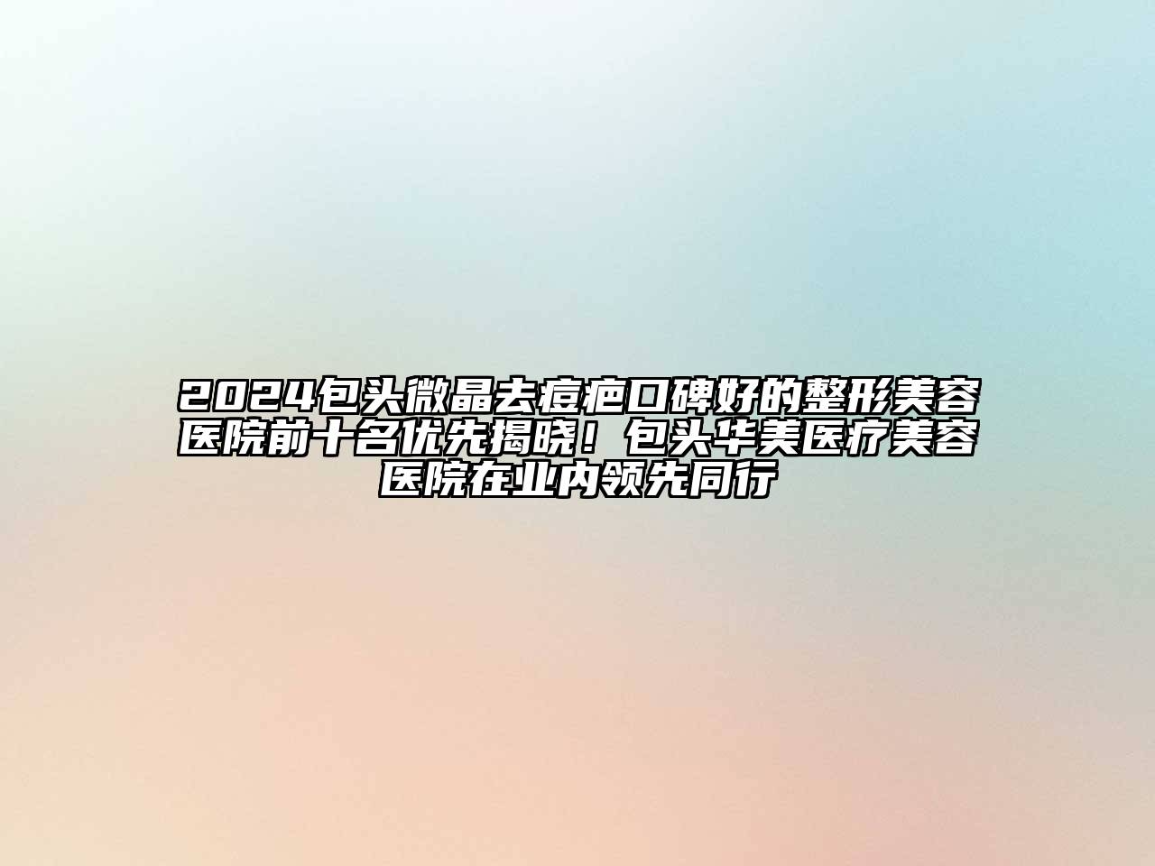 2025包头微晶去痘疤口碑好的整形美容医院前十名优先揭晓！包头华美医疗美容医院在业内领先同行