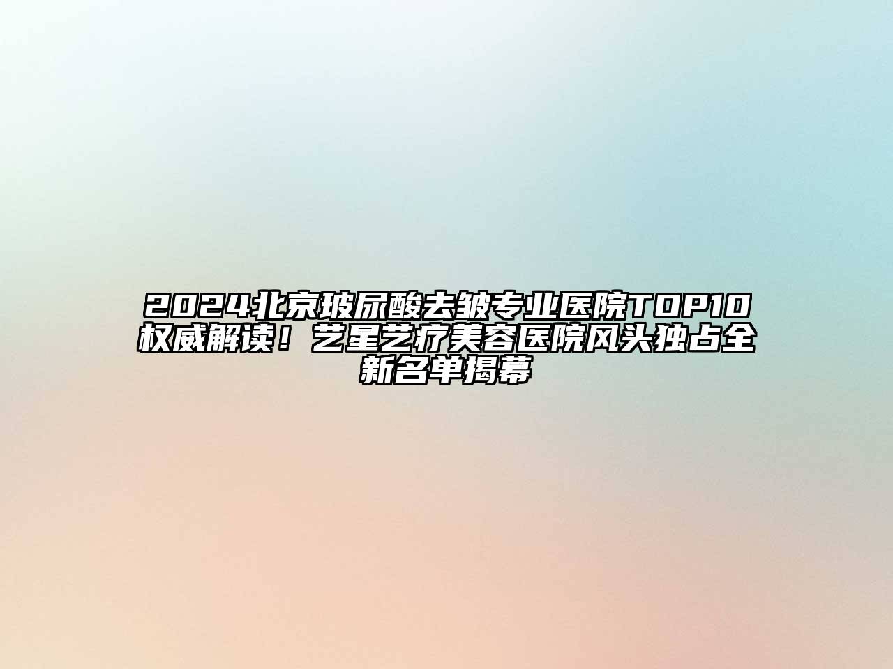 2024北京玻尿酸去皱专业医院TOP10权威解读！艺星艺疗美容医院风头独占全新名单揭幕