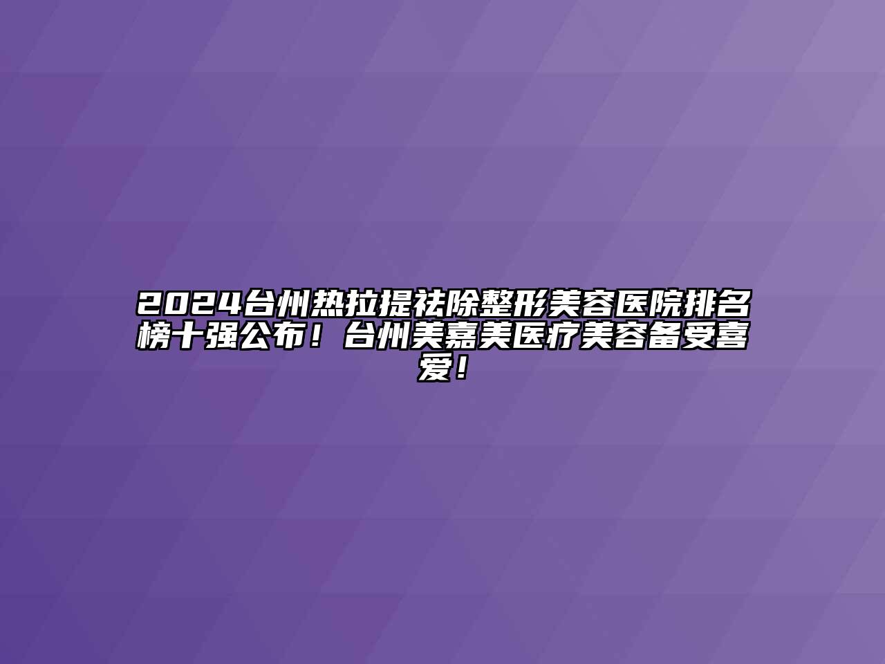 2024台州热拉提祛除整形美容医院排名榜十强公布！台州美嘉美医疗美容备受喜爱！