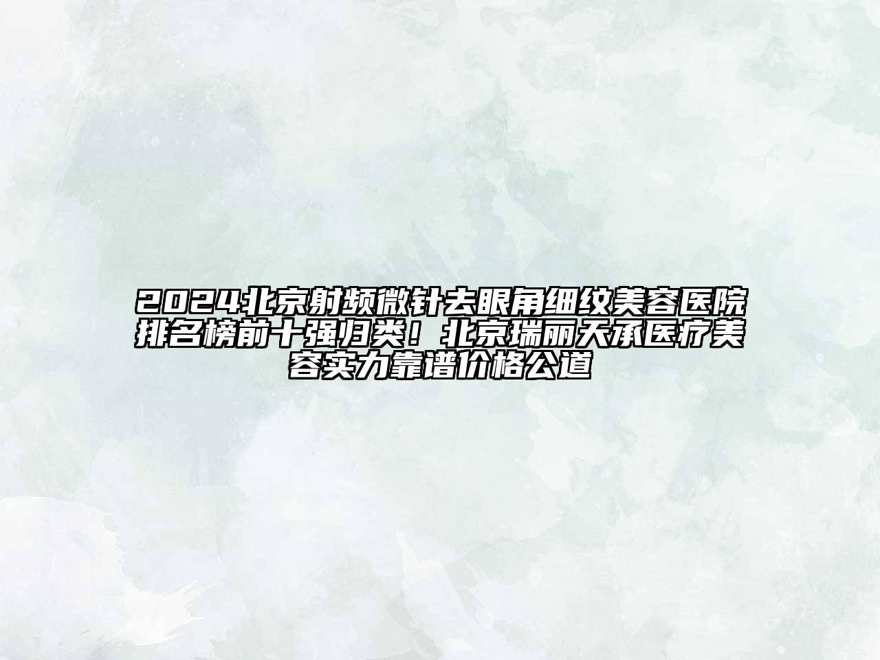 2024北京射频微针去眼角细纹美容医院排名榜前十强归类！北京瑞丽天承医疗美容实力靠谱价格公道