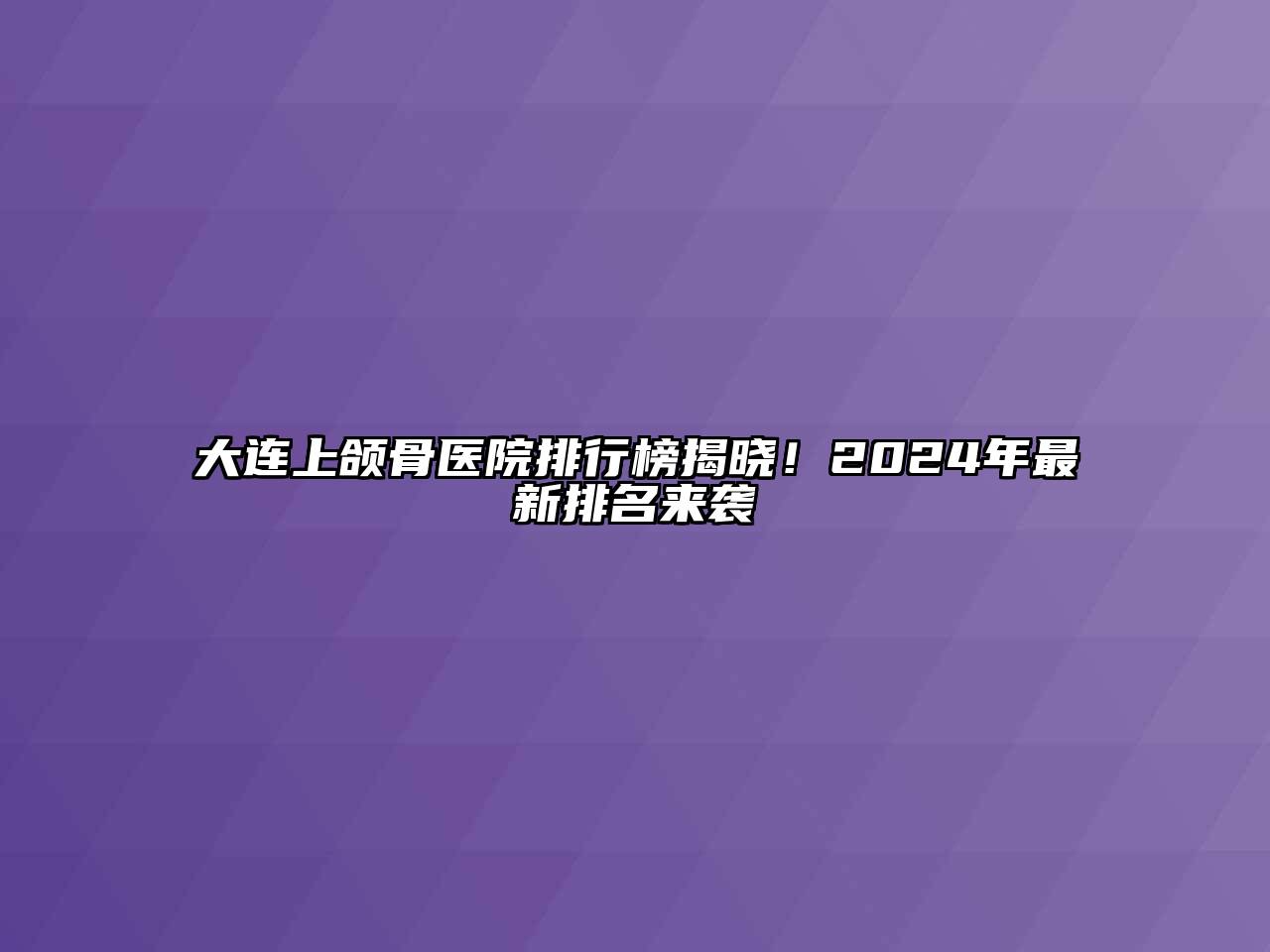大连上颌骨医院排行榜揭晓！2025年最新排名来袭