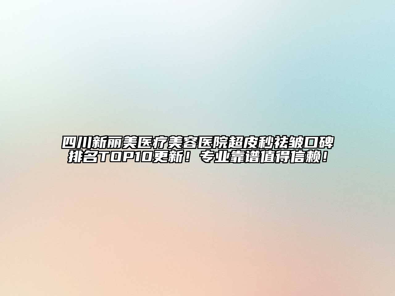 四川新丽美医疗美容医院超皮秒祛皱口碑排名TOP10更新！专业靠谱值得信赖！