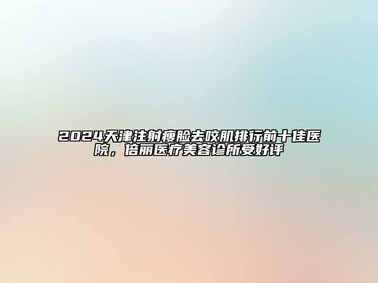 2024天津注射瘦脸去咬肌排行前十佳医院，倍丽医疗美容诊所受好评