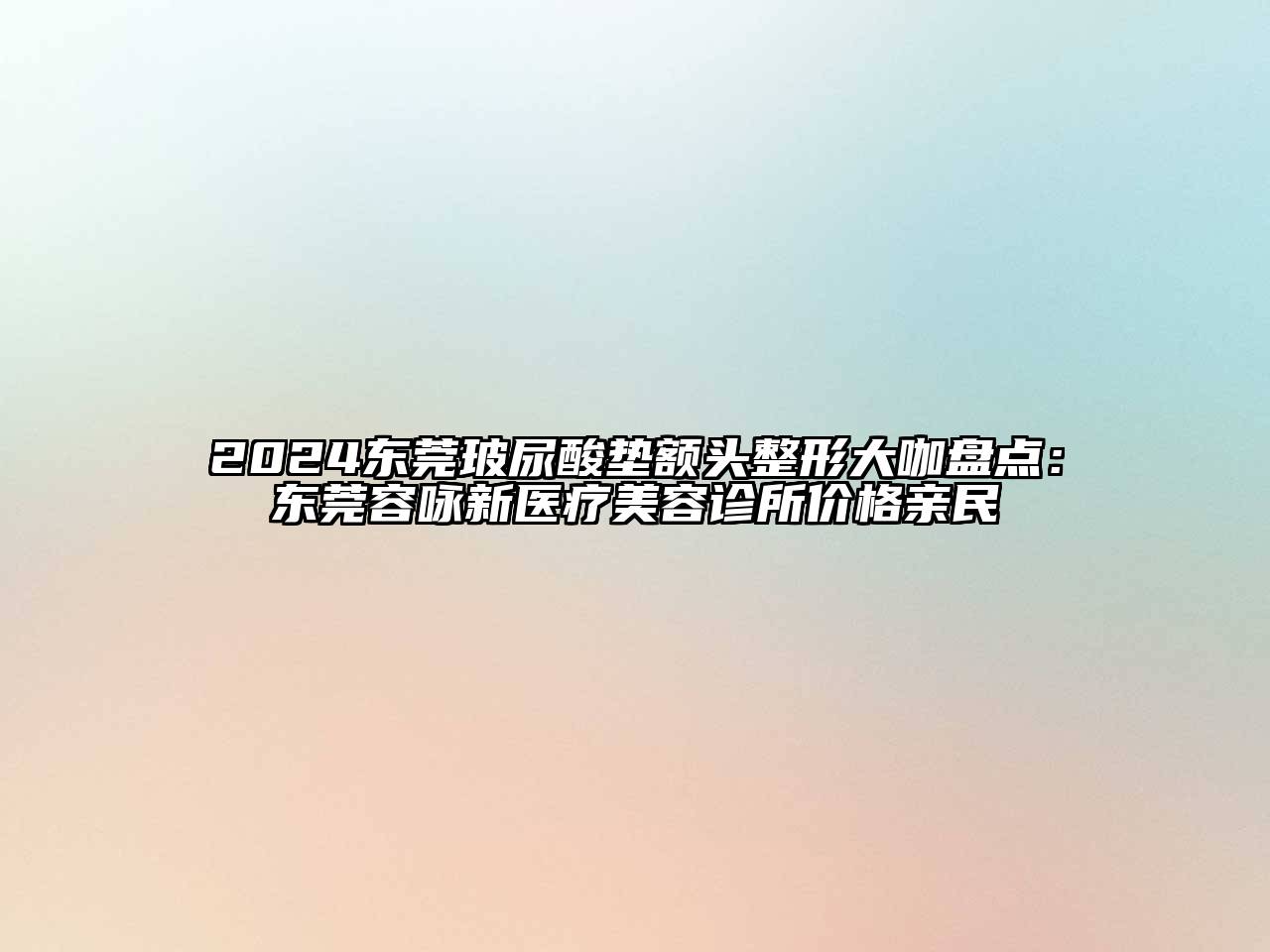 2024东莞玻尿酸垫额头整形大咖盘点：东莞容咏新医疗美容诊所价格亲民