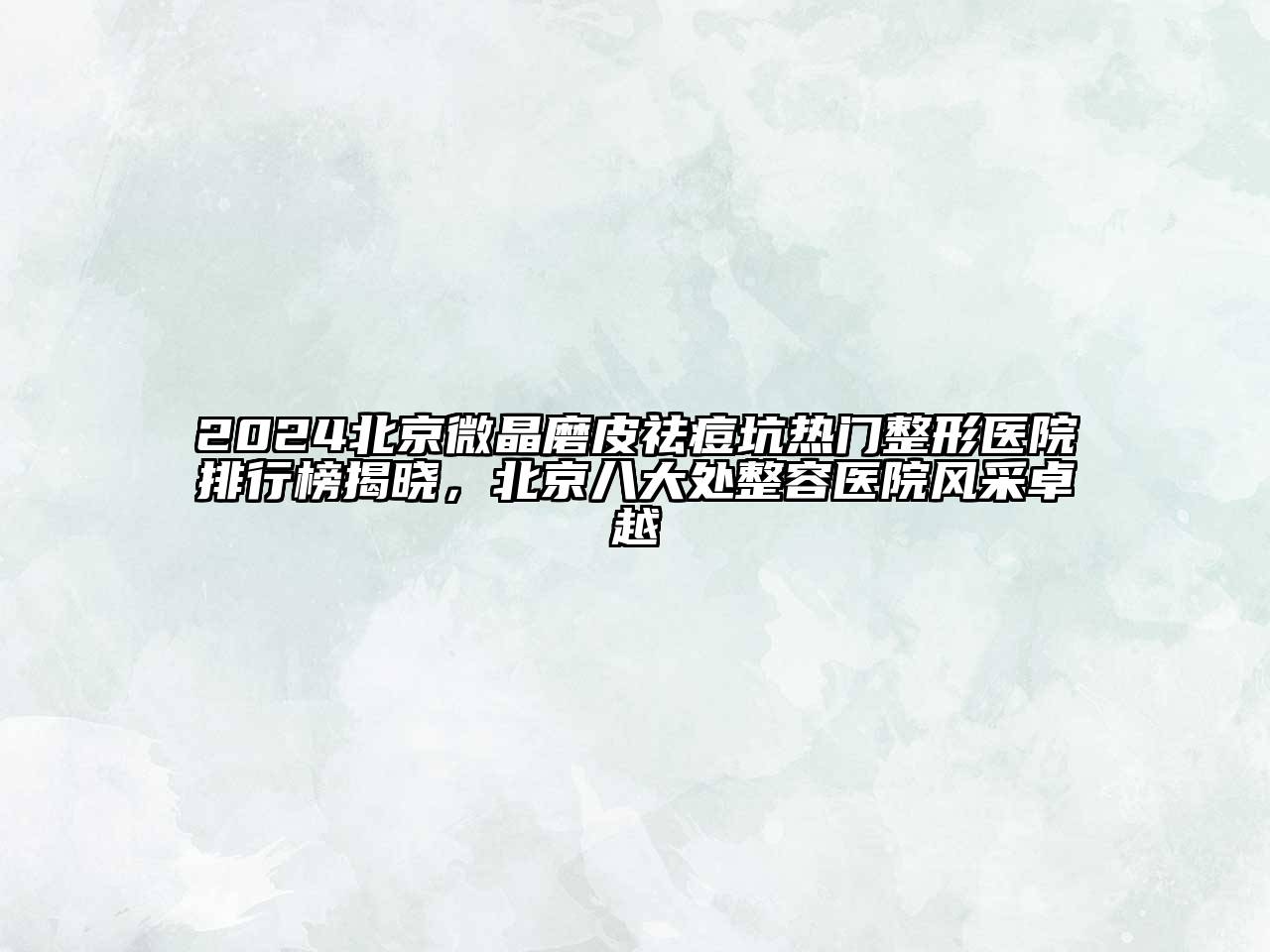 2024北京微晶磨皮祛痘坑热门整形医院排行榜揭晓，北京八大处整容医院风采卓越