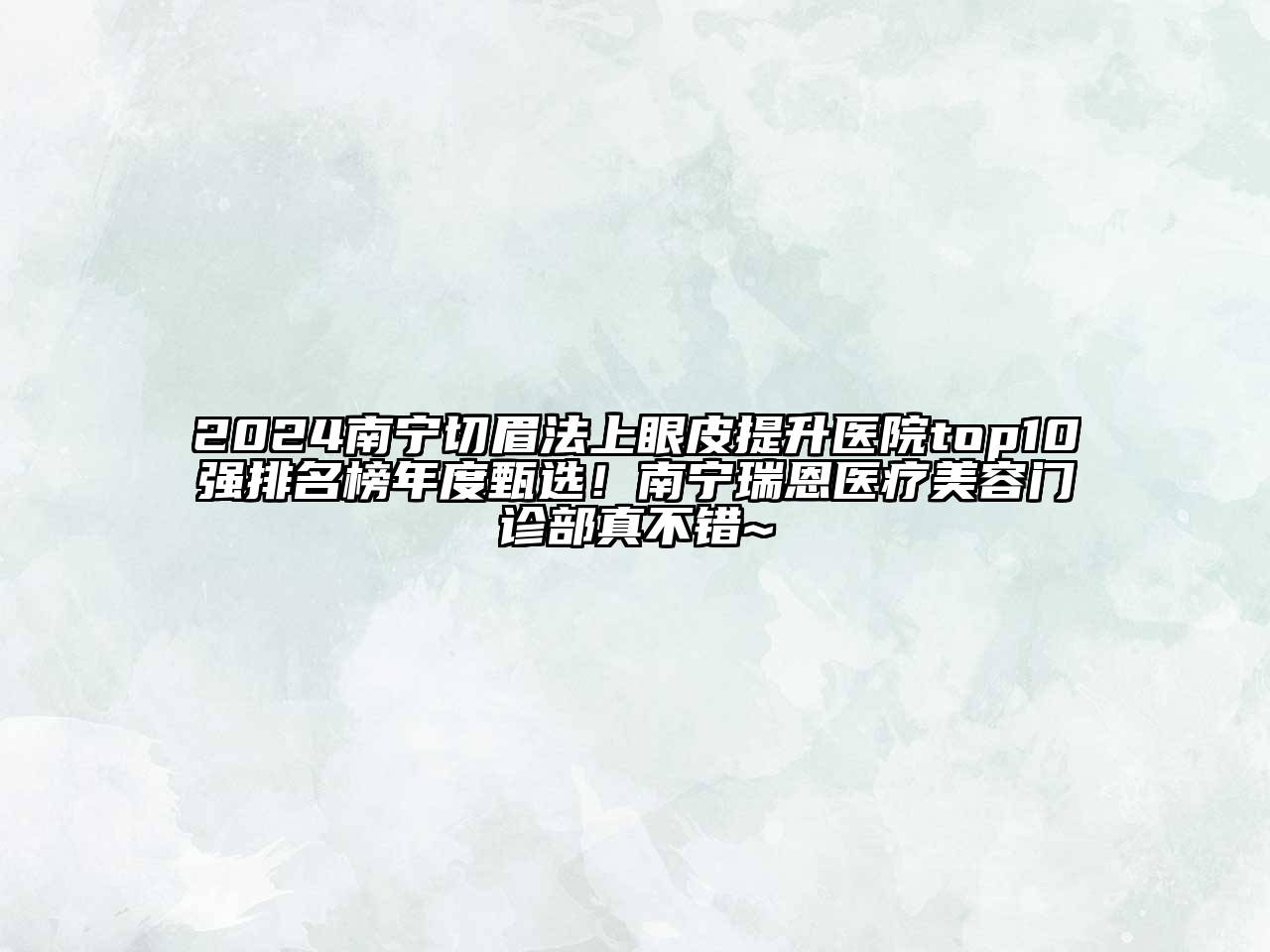 2024南宁切眉法上眼皮提升医院top10强排名榜年度甄选！南宁瑞恩医疗美容门诊部真不错~