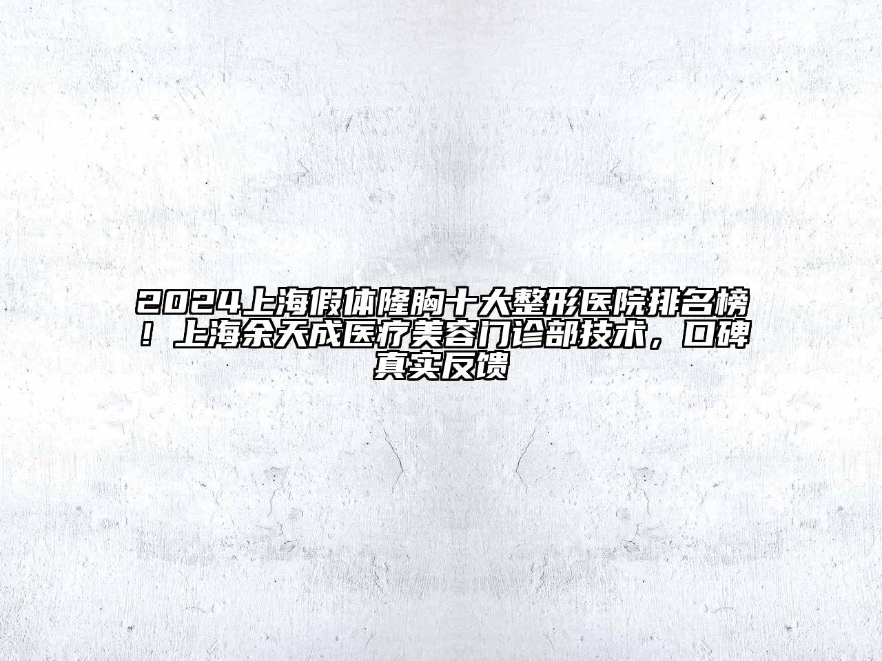 2024上海假体隆胸十大整形医院排名榜！上海余天成医疗美容门诊部技术，口碑真实反馈