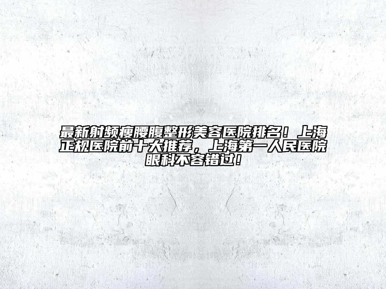 最新射频瘦腰腹整形美容医院排名！上海正规医院前十大推荐，上海第一人民医院眼科不容错过！