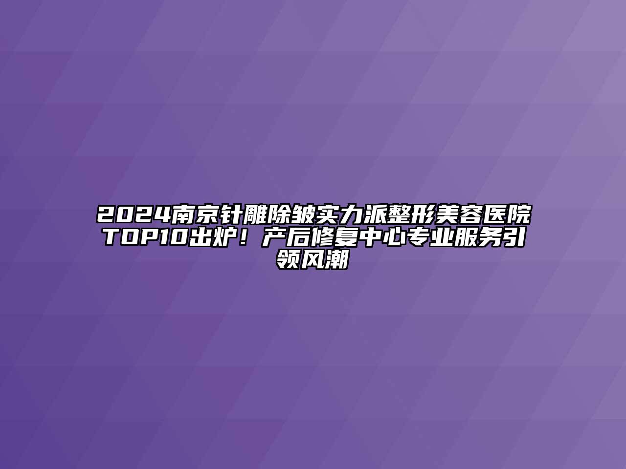 2024南京针雕除皱实力派整形美容医院TOP10出炉！产后修复中心专业服务引领风潮