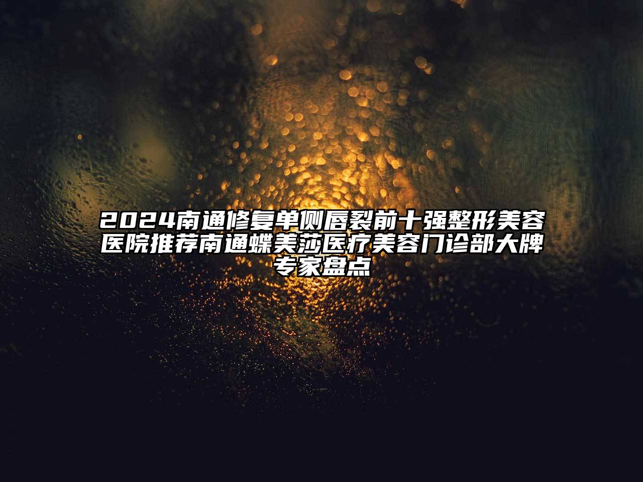 2024南通修复单侧唇裂前十强整形美容医院推荐南通蝶美莎医疗美容门诊部大牌专家盘点