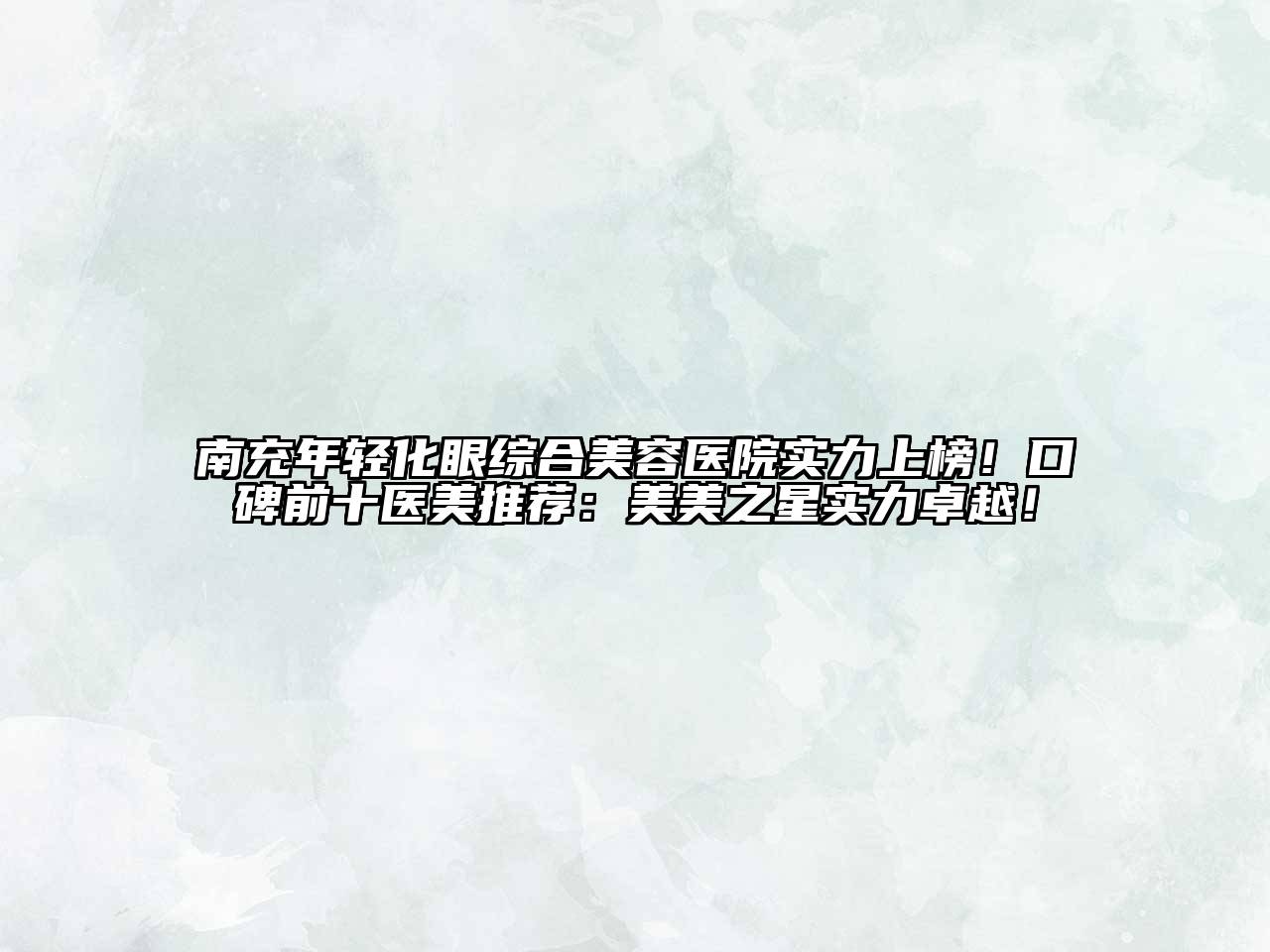 南充年轻化眼综合美容医院实力上榜！口碑前十医美推荐：美美之星实力卓越！