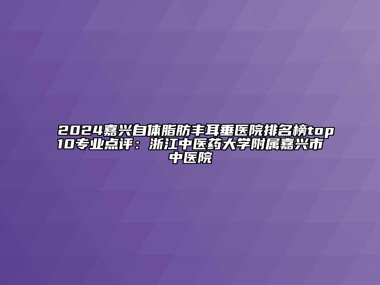 2024嘉兴自体脂肪丰耳垂医院排名榜top10专业点评：浙江中医药大学附属嘉兴市中医院
