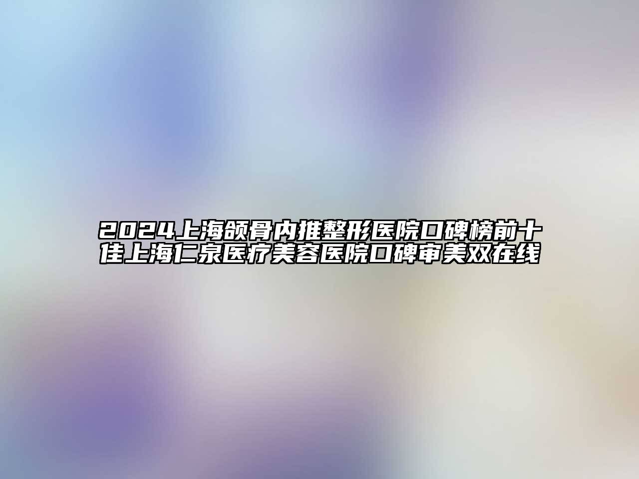 2024上海颌骨内推整形医院口碑榜前十佳上海仁泉医疗美容医院口碑审美双在线