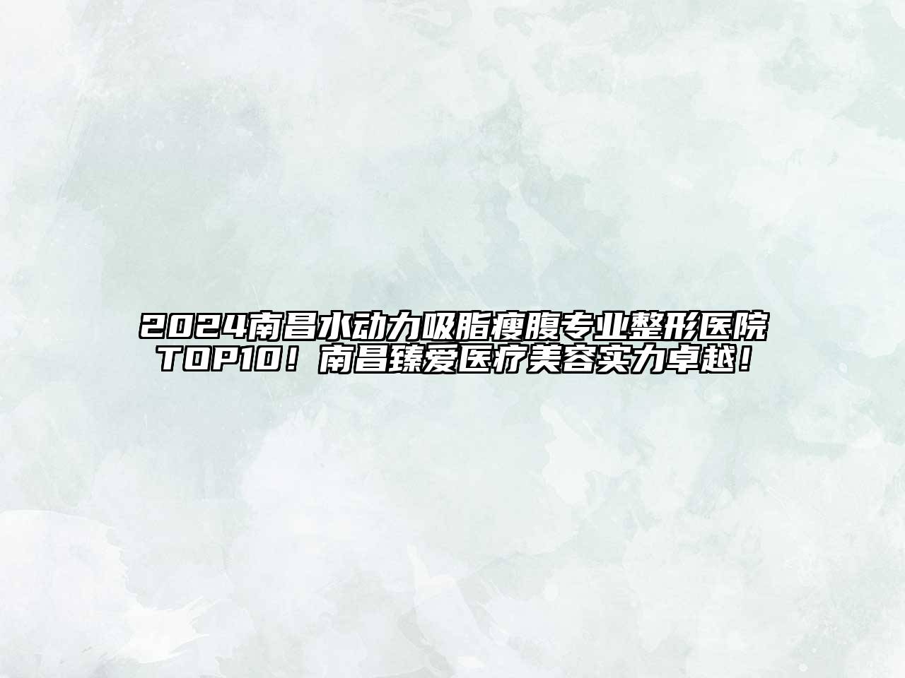 2024南昌水动力吸脂瘦腹专业整形医院TOP10！南昌臻爱医疗美容实力卓越！
